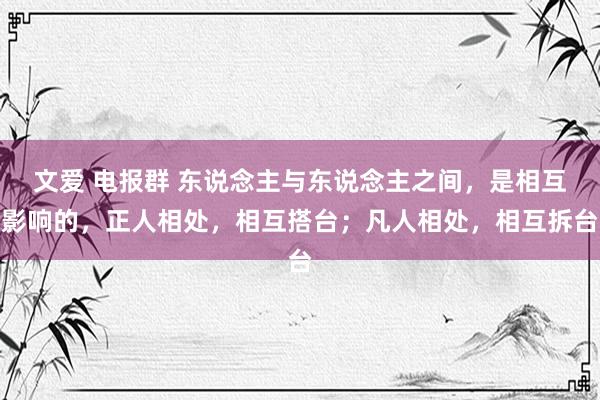 文爱 电报群 东说念主与东说念主之间，是相互影响的，正人相处，相互搭台；凡人相处，相互拆台