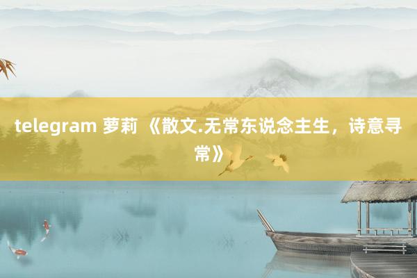 telegram 萝莉 《散文.无常东说念主生，诗意寻常》