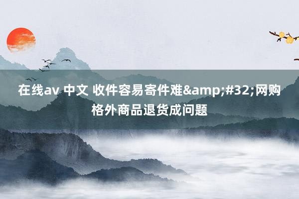 在线av 中文 收件容易寄件难&#32;网购格外商品退货成问题