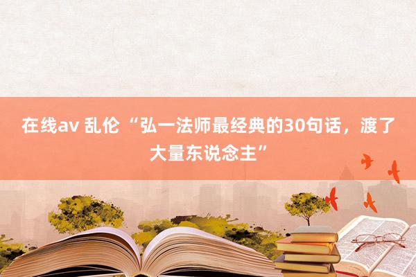 在线av 乱伦 “弘一法师最经典的30句话，渡了大量东说念主”