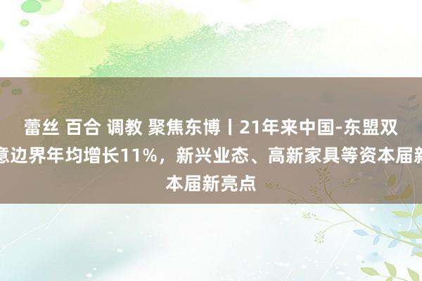 蕾丝 百合 调教 聚焦东博丨21年来中国-东盟双边生意边界年均增长11%，新兴业态、高新家具等资本届新亮点