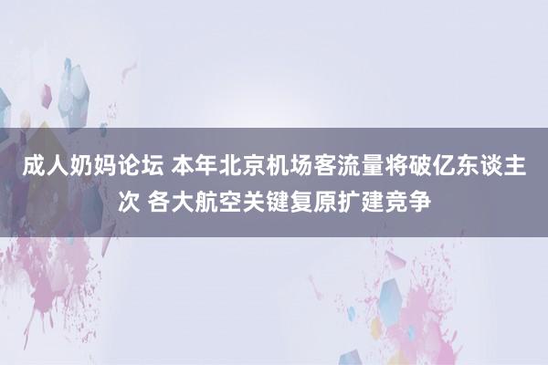 成人奶妈论坛 本年北京机场客流量将破亿东谈主次 各大航空关键复原扩建竞争