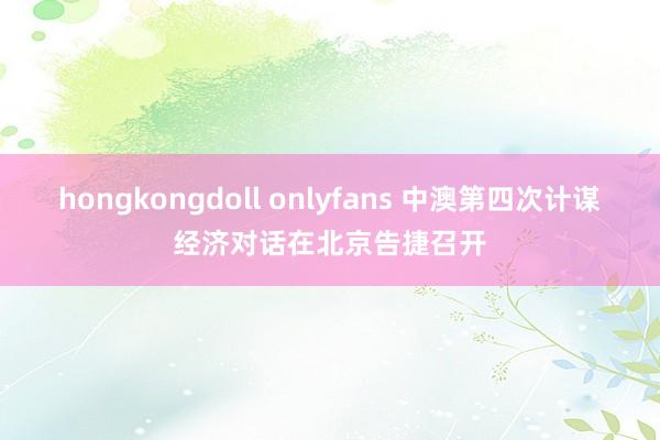 hongkongdoll onlyfans 中澳第四次计谋经济对话在北京告捷召开