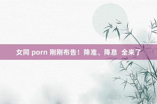 女同 porn 刚刚布告！降准、降息  全来了