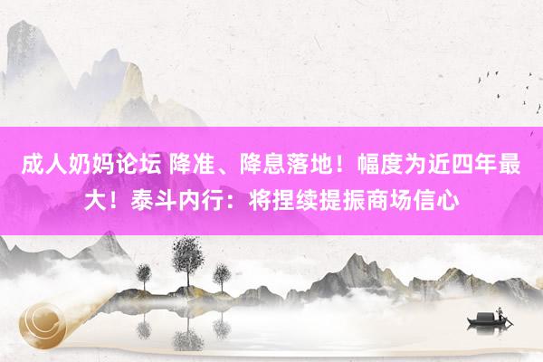 成人奶妈论坛 降准、降息落地！幅度为近四年最大！泰斗内行：将捏续提振商场信心