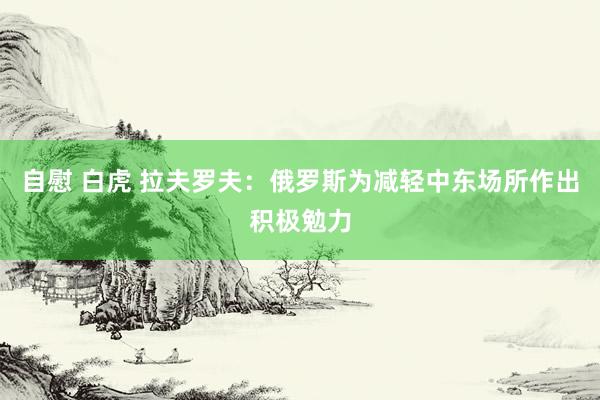 自慰 白虎 拉夫罗夫：俄罗斯为减轻中东场所作出积极勉力