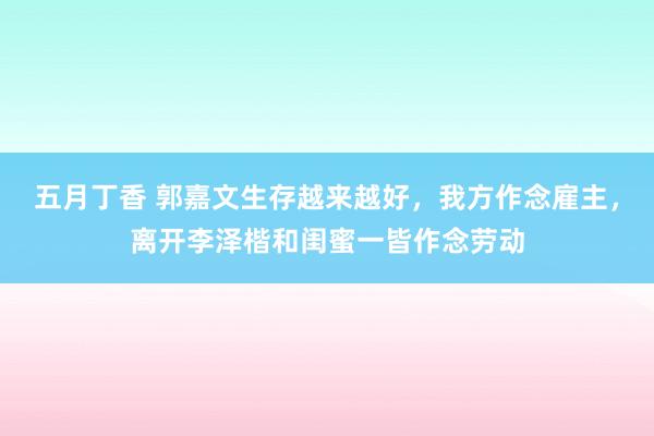 五月丁香 郭嘉文生存越来越好，我方作念雇主，离开李泽楷和闺蜜一皆作念劳动