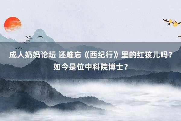 成人奶妈论坛 还难忘《西纪行》里的红孩儿吗？如今是位中科院博士？