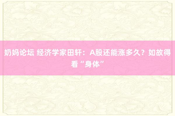 奶妈论坛 经济学家田轩：A股还能涨多久？如故得看“身体”