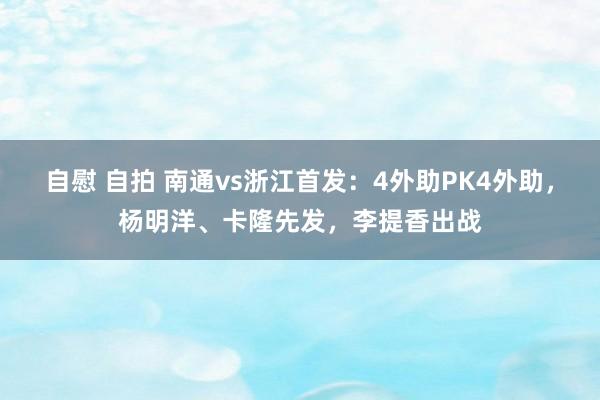 自慰 自拍 南通vs浙江首发：4外助PK4外助，杨明洋、卡隆先发，李提香出战