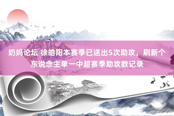 奶妈论坛 徐皓阳本赛季已送出5次助攻，刷新个东说念主单一中超赛季助攻数记录