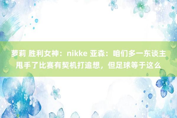 萝莉 胜利女神：nikke 亚森：咱们多一东谈主甩手了比赛有契机打追想，但足球等于这么