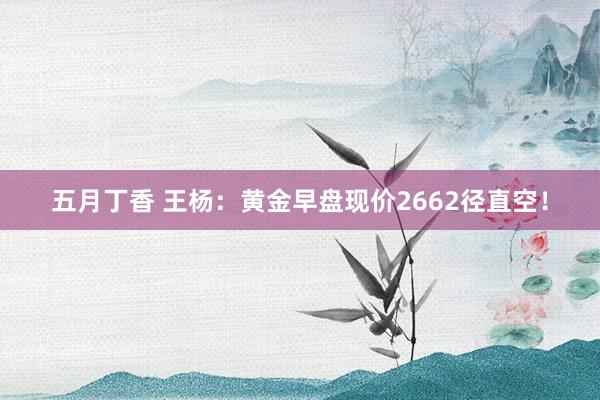 五月丁香 王杨：黄金早盘现价2662径直空！