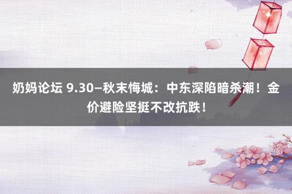 奶妈论坛 9.30—秋末悔城：中东深陷暗杀潮！金价避险坚挺不改抗跌！