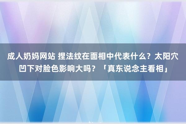 成人奶妈网站 捏法纹在面相中代表什么？太阳穴凹下对脸色影响大吗？「真东说念主看相」