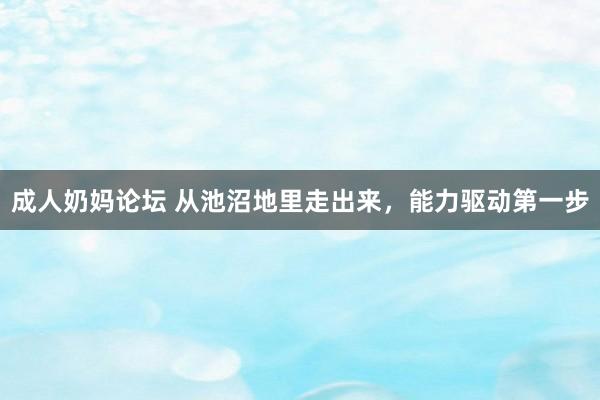 成人奶妈论坛 从池沼地里走出来，能力驱动第一步