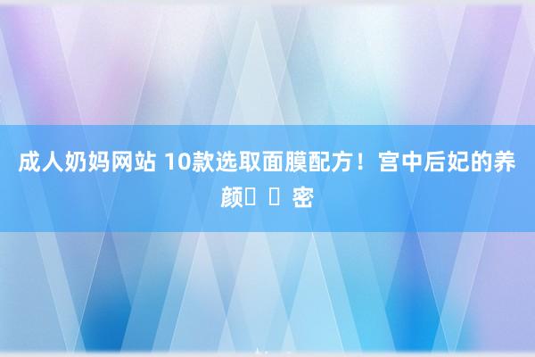 成人奶妈网站 10款选取面膜配方！宫中后妃的养颜㊙️密