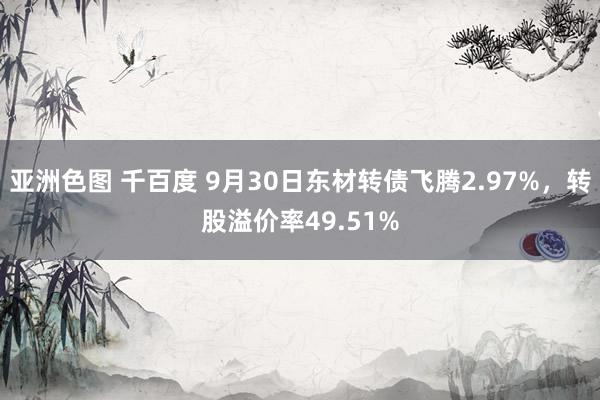 亚洲色图 千百度 9月30日东材转债飞腾2.97%，转股溢价率49.51%