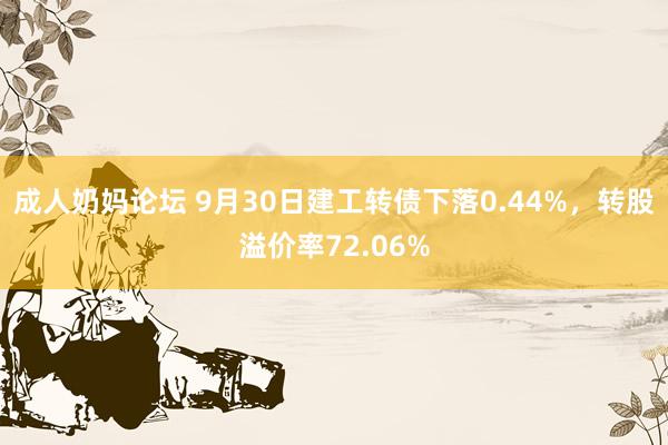 成人奶妈论坛 9月30日建工转债下落0.44%，转股溢价率72.06%