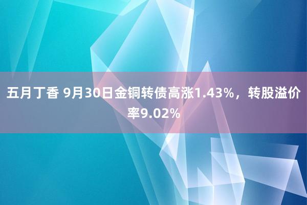 五月丁香 9月30日金铜转债高涨1.43%，转股溢价率9.02%