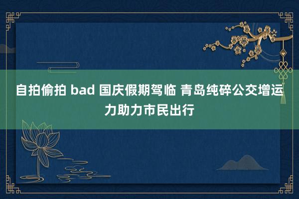 自拍偷拍 bad 国庆假期驾临 青岛纯碎公交增运力助力市民出行