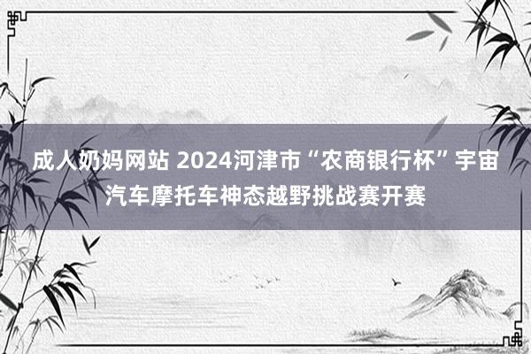 成人奶妈网站 2024河津市“农商银行杯”宇宙汽车摩托车神态越野挑战赛开赛