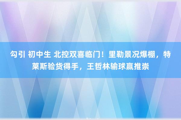 勾引 初中生 北控双喜临门！里勒景况爆棚，特莱斯验货得手，王哲林输球赢推崇