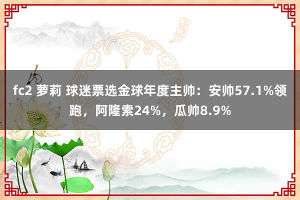 fc2 萝莉 球迷票选金球年度主帅：安帅57.1%领跑，阿隆索24%，瓜帅8.9%