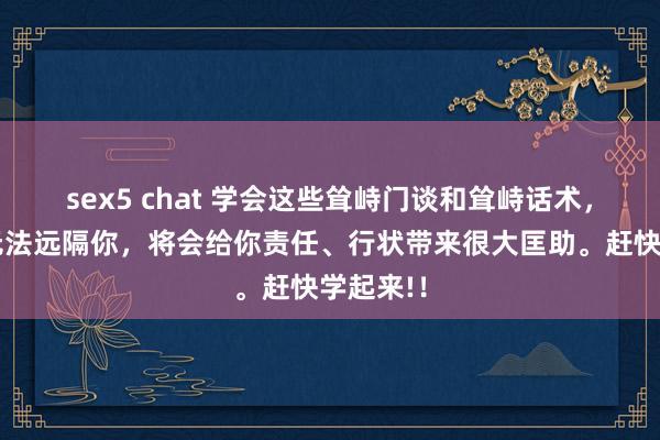 sex5 chat 学会这些耸峙门谈和耸峙话术，让疏导无法远隔你，将会给你责任、行状带来很大匡助。赶快学起来!！