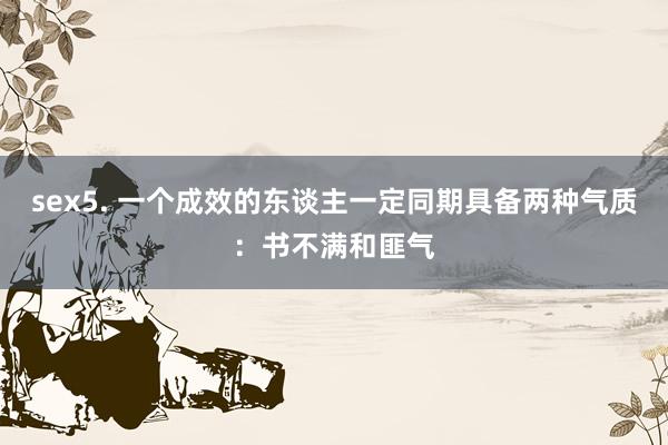 sex5. 一个成效的东谈主一定同期具备两种气质：书不满和匪气