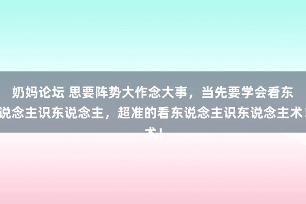 奶妈论坛 思要阵势大作念大事，当先要学会看东说念主识东说念主，超准的看东说念主识东说念主术！