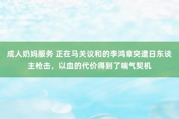 成人奶妈服务 正在马关议和的李鸿章突遭日东谈主枪击，以血的代价得到了喘气契机