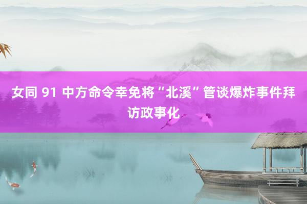 女同 91 中方命令幸免将“北溪”管谈爆炸事件拜访政事化