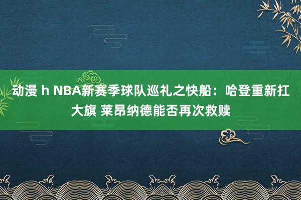 动漫 h NBA新赛季球队巡礼之快船：哈登重新扛大旗 莱昂纳德能否再次救赎