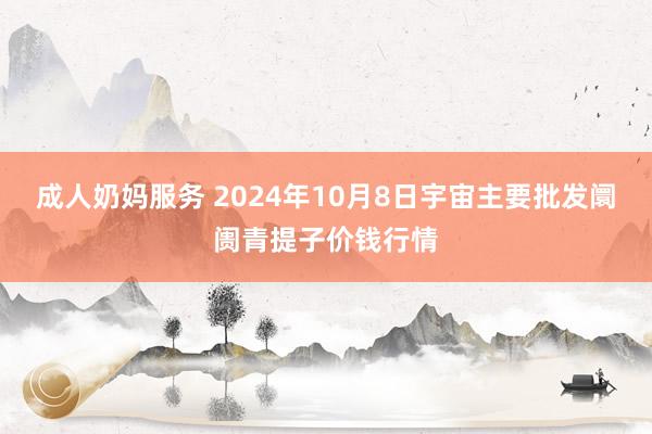 成人奶妈服务 2024年10月8日宇宙主要批发阛阓青提子价钱行情