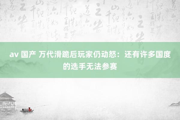 av 国产 万代滑跪后玩家仍动怒：还有许多国度的选手无法参赛