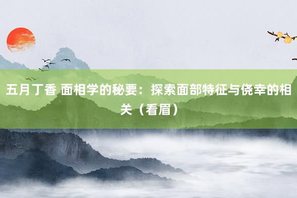 五月丁香 面相学的秘要：探索面部特征与侥幸的相关（看眉）