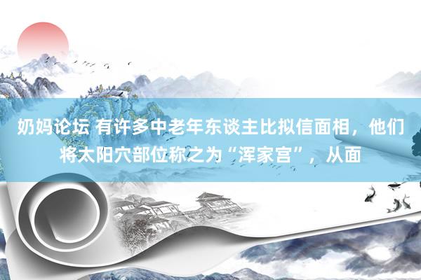 奶妈论坛 有许多中老年东谈主比拟信面相，他们将太阳穴部位称之为“浑家宫”，从面