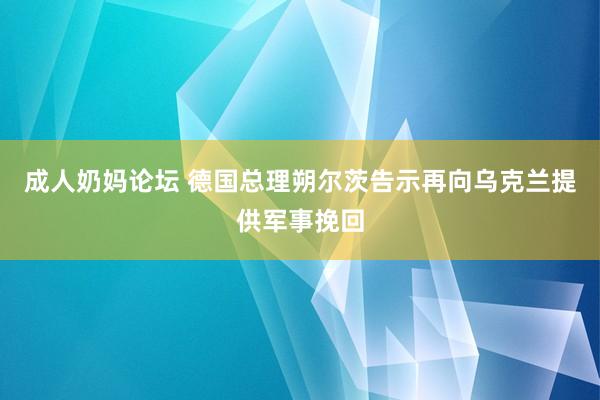 成人奶妈论坛 德国总理朔尔茨告示再向乌克兰提供军事挽回