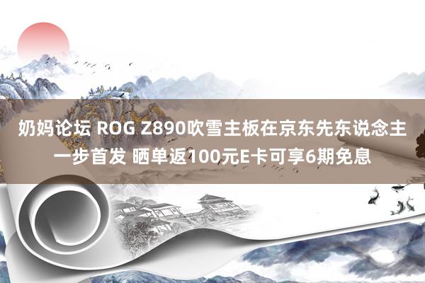 奶妈论坛 ROG Z890吹雪主板在京东先东说念主一步首发 晒单返100元E卡可享6期免息