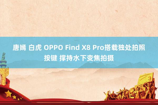 唐嫣 白虎 OPPO Find X8 Pro搭载独处拍照按键 撑持水下变焦拍摄