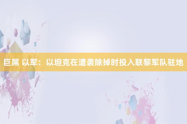 巨屌 以军：以坦克在遭袭除掉时投入联黎军队驻地