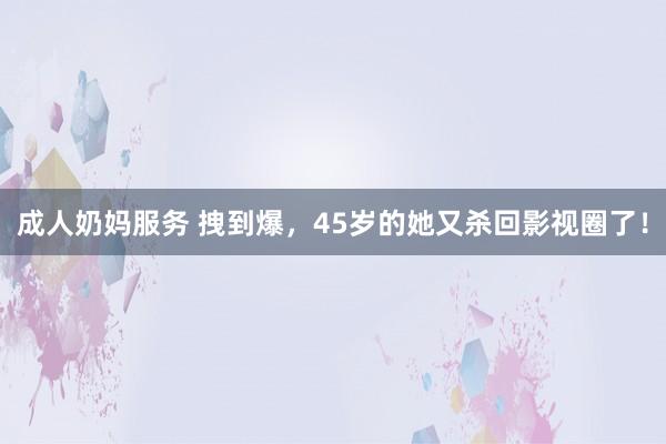 成人奶妈服务 拽到爆，45岁的她又杀回影视圈了！