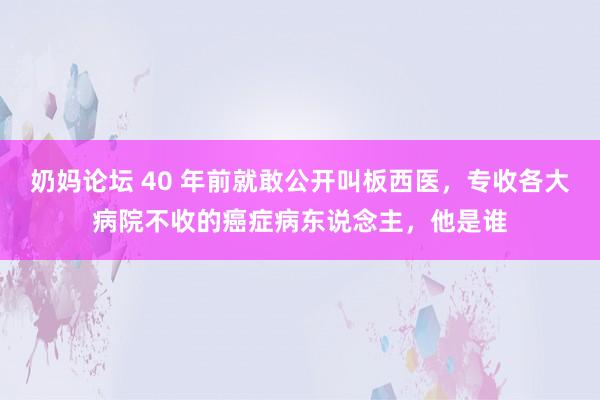 奶妈论坛 40 年前就敢公开叫板西医，专收各大病院不收的癌症病东说念主，他是谁