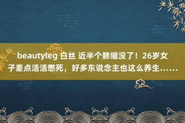 beautyleg 白丝 近半个肺缩没了！26岁女子差点活活憋死，好多东说念主也这么养生……