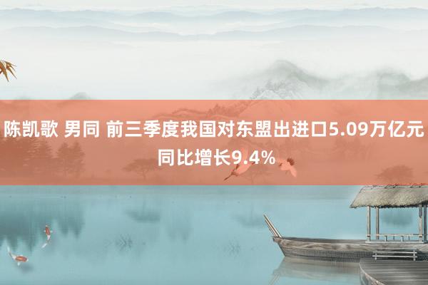 陈凯歌 男同 前三季度我国对东盟出进口5.09万亿元 同比增长9.4%