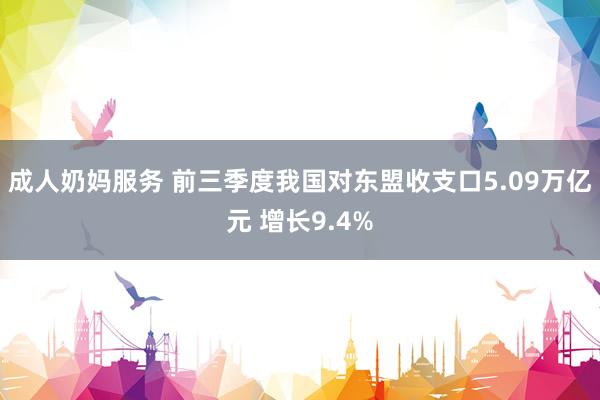 成人奶妈服务 前三季度我国对东盟收支口5.09万亿元 增长9.4%