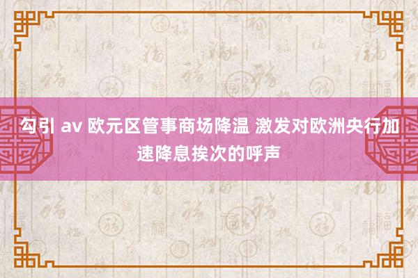 勾引 av 欧元区管事商场降温 激发对欧洲央行加速降息挨次的呼声