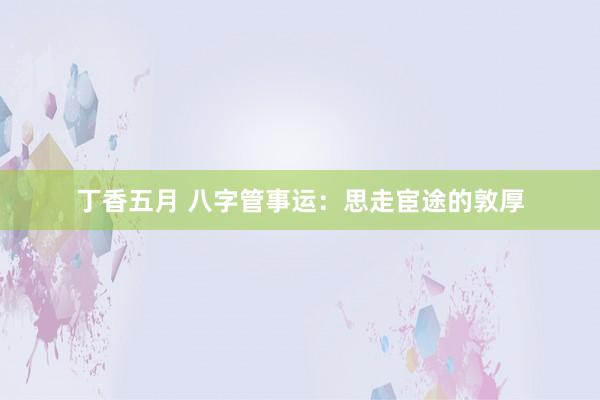 丁香五月 八字管事运：思走宦途的敦厚