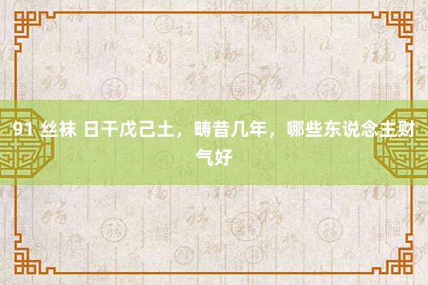 91 丝袜 日干戊己土，畴昔几年，哪些东说念主财气好